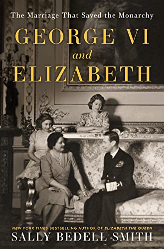 George VI and Elizabeth: The Marriage That Saved the Monarchy -- Sally Bedell Smith - Hardcover