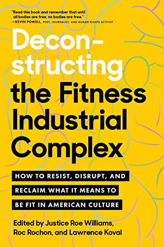 Deconstructing the Fitness-Industrial Complex: How to Resist, Disrupt, and Reclaim What It Means to Be Fit in American Culture by Williams, Justice Roe