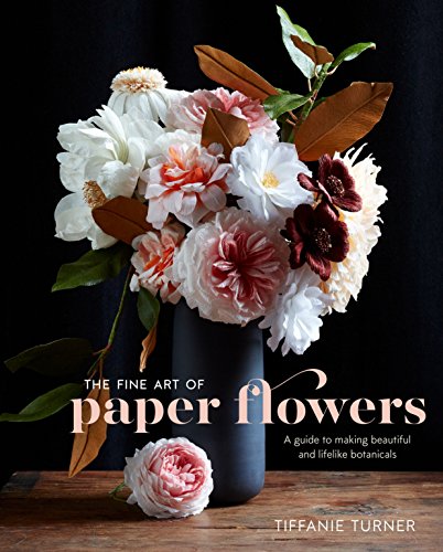 The Fine Art of Paper Flowers: A Guide to Making Beautiful and Lifelike Botanicals -- Tiffanie Turner, Hardcover