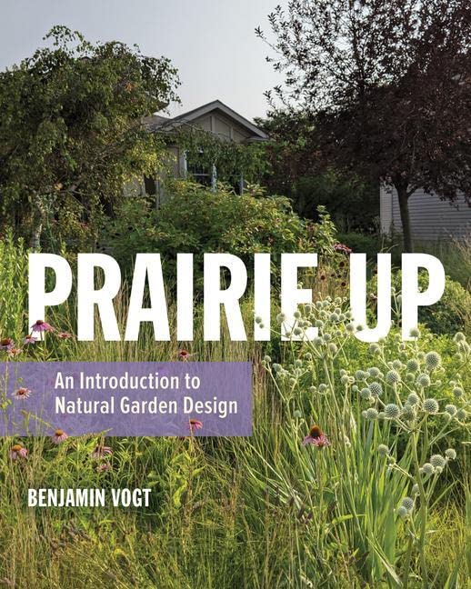 Prairie Up: An Introduction to Natural Garden Design -- Benjamin Vogt, Paperback