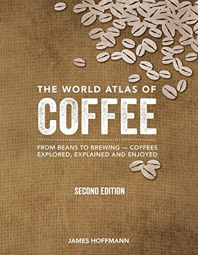 The World Atlas of Coffee: From Beans to Brewing -- Coffees Explored, Explained and Enjoyed -- James Hoffmann - Hardcover