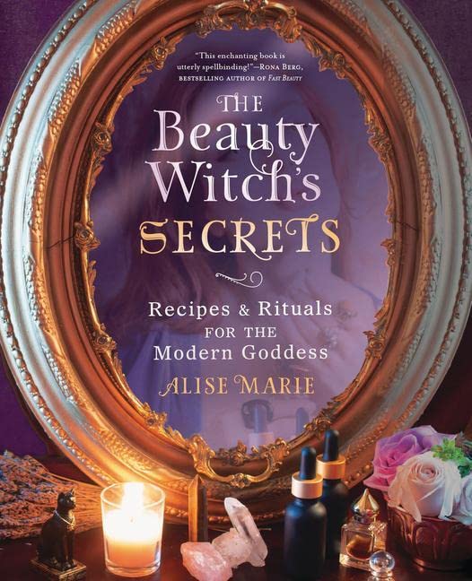 The Beauty Witch's Secrets: Recipes & Rituals for the Modern Goddess -- Alise Marie, Paperback