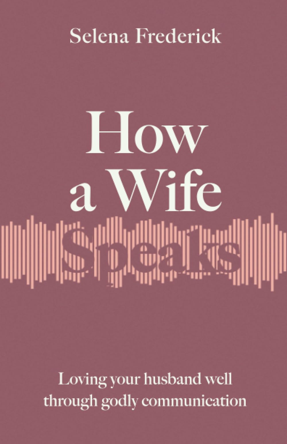 How a Wife Speaks: Loving Your Husband Well Through Godly Communication by Frederick, Selena