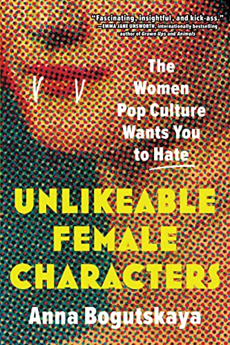 Unlikeable Female Characters: The Women Pop Culture Wants You to Hate by Bogutskaya, Anna