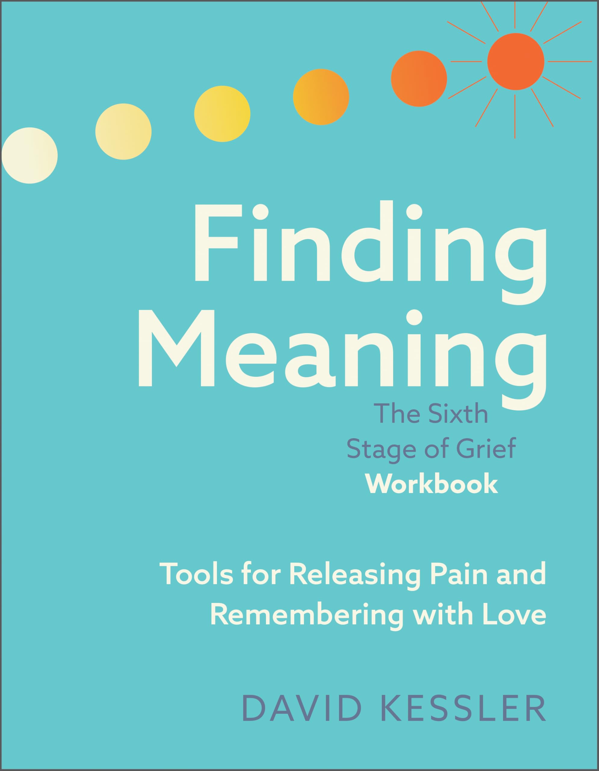 Finding Meaning: The Sixth Stage of Grief Workbook: Tools for Releasing Pain and Remembering with Love by Kessler, David