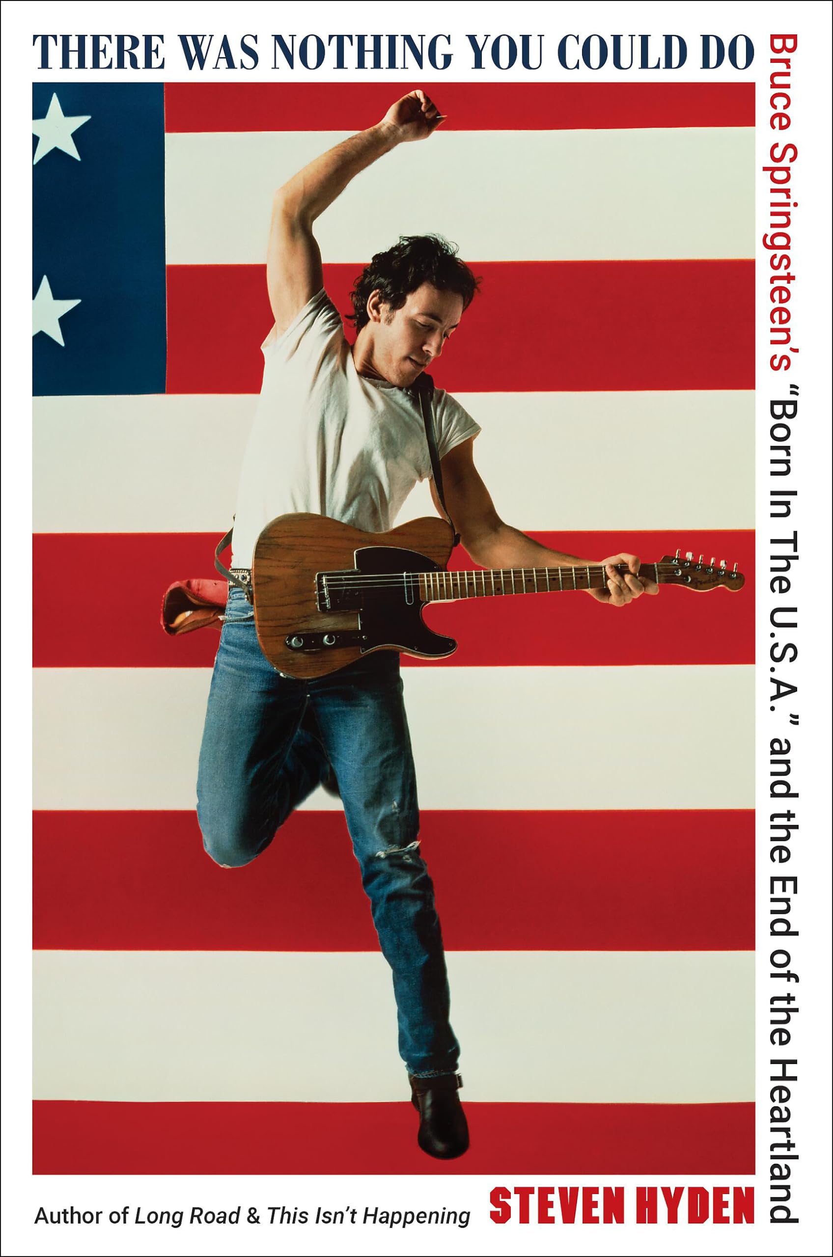 There Was Nothing You Could Do: Bruce Springsteen's "Born in the U.S.A." and the End of the Heartland by Hyden, Steven