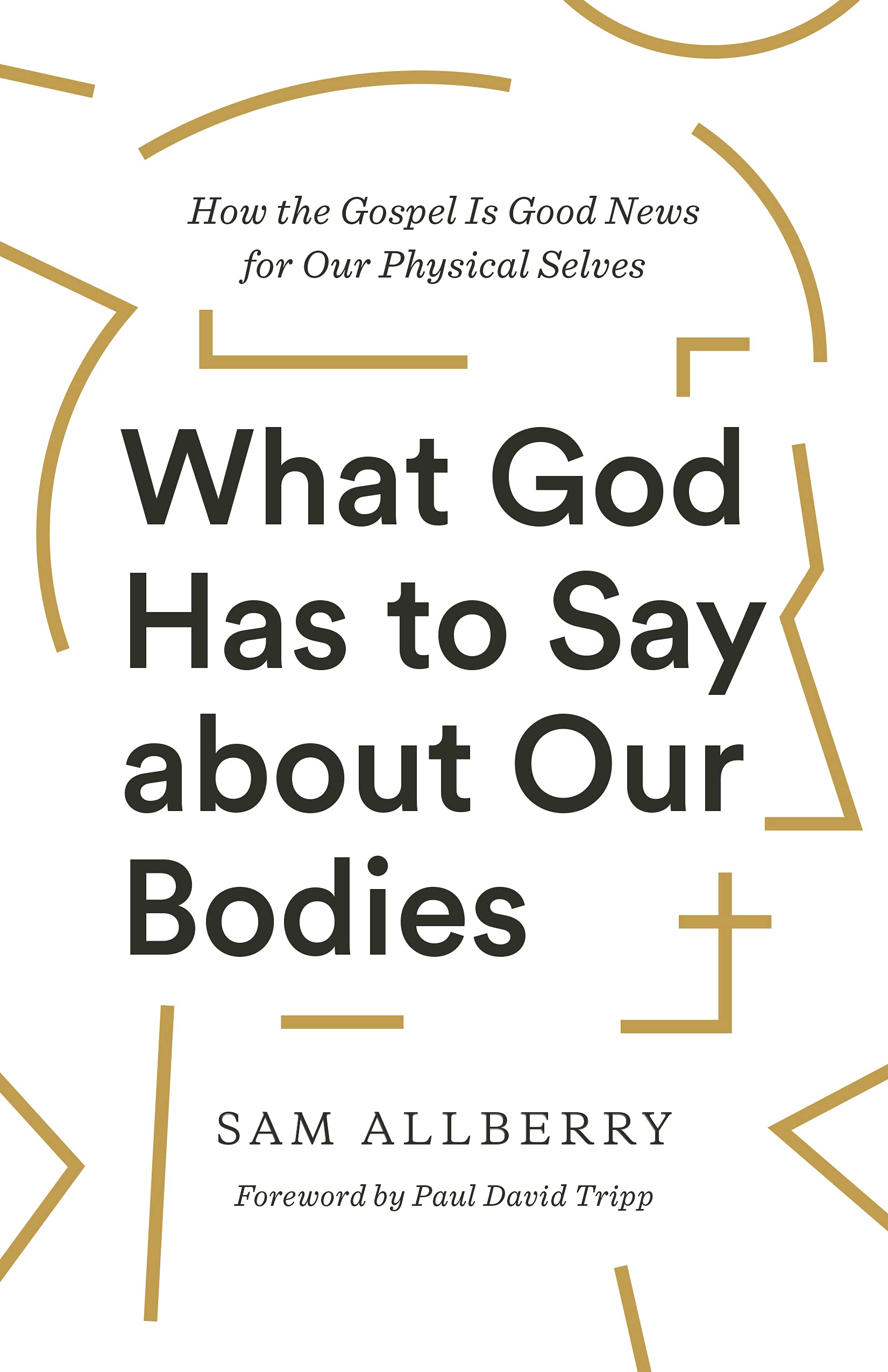 What God Has to Say about Our Bodies: How the Gospel Is Good News for Our Physical Selves by Allberry, Sam