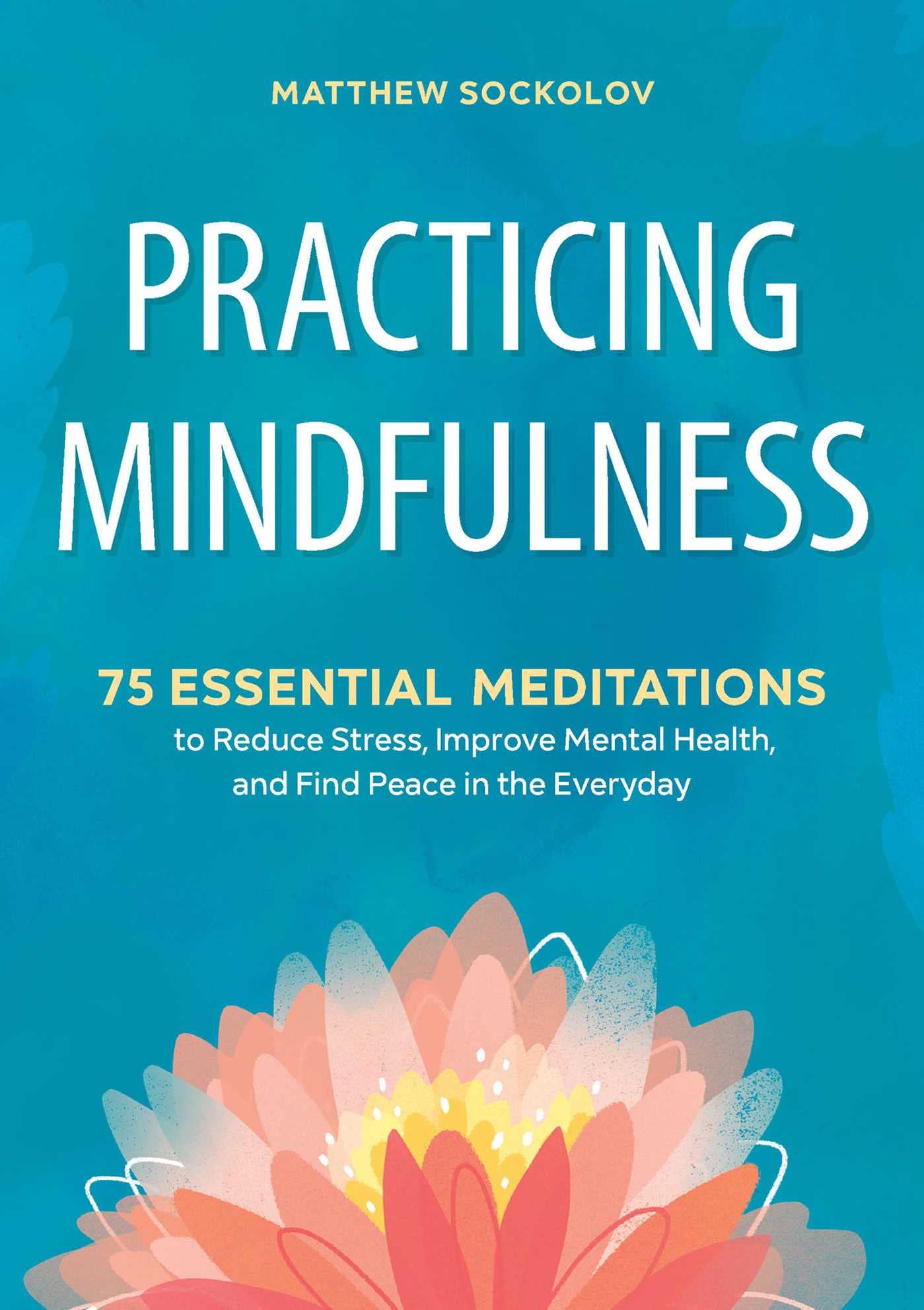 Practicing Mindfulness: 75 Essential Meditations to Reduce Stress, Improve Mental Health, and Find Peace in the Everyday by Sockolov, Matthew