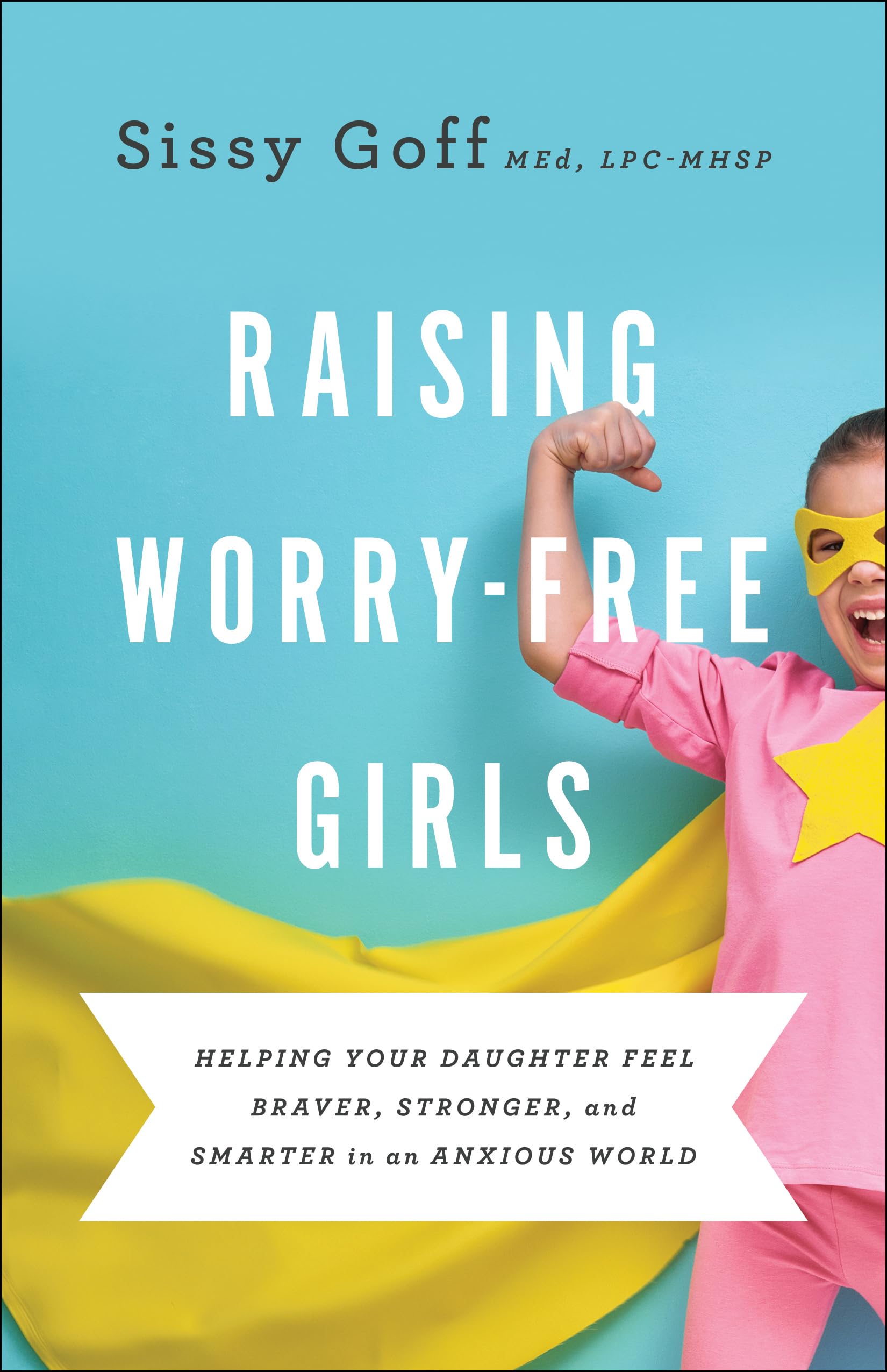 Raising Worry-Free Girls: Helping Your Daughter Feel Braver, Stronger, and Smarter in an Anxious World by Goff, Sissy, Lpc-Mhsp