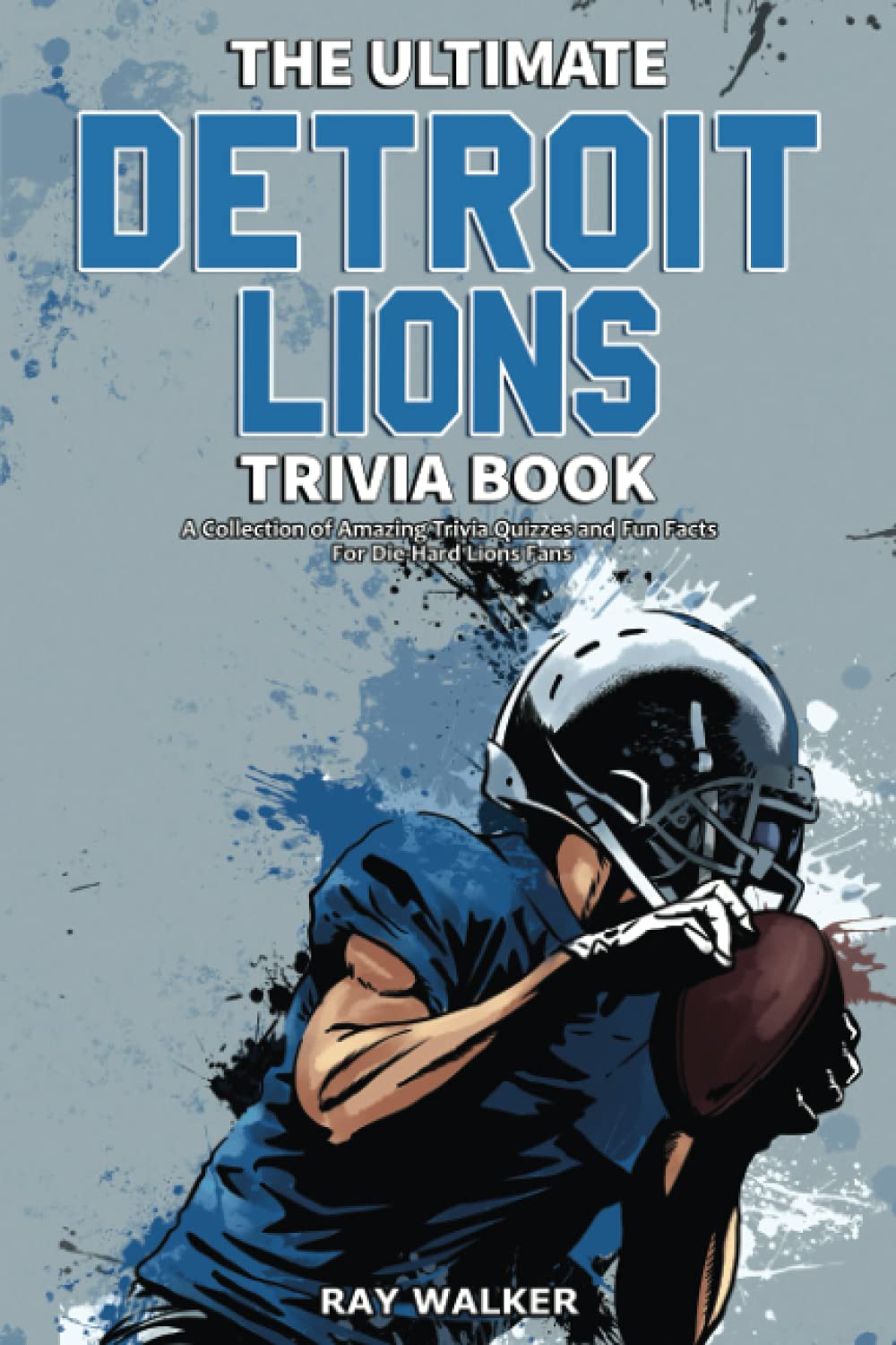 The Ultimate Detroit Lions Trivia Book: A Collection of Amazing Trivia Quizzes and Fun Facts for Die-Hard Lions Fans! by Walker, Ray