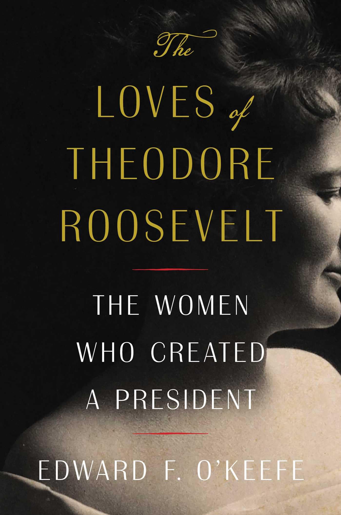 The Loves of Theodore Roosevelt: The Women Who Created a President by O'Keefe, Edward F.