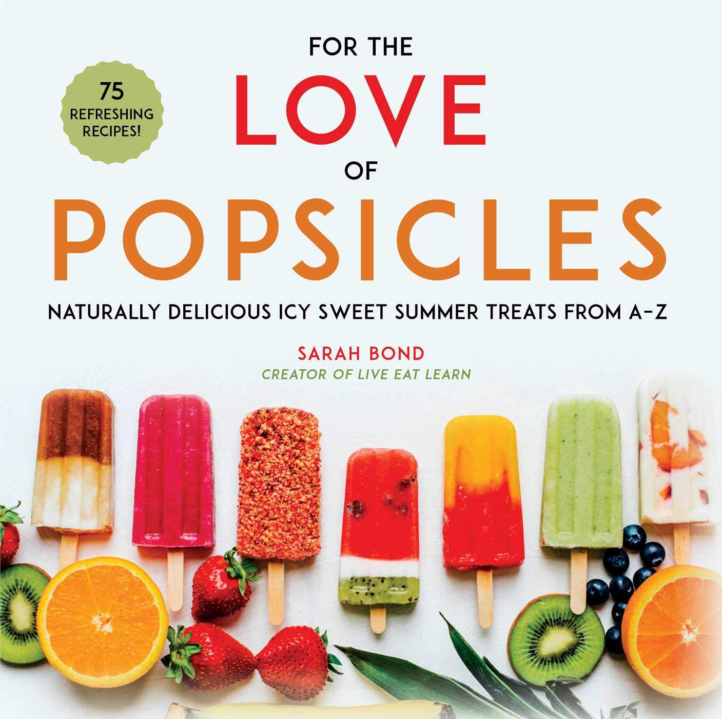 For the Love of Popsicles: Naturally Delicious Icy Sweet Summer Treats from A-Z by Bond, Sarah