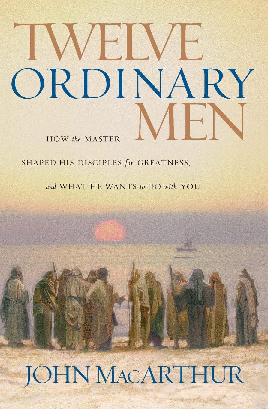 Twelve Ordinary Men: How the Master Shaped His Disciples for Greatness, and What He Wants to Do with You by MacArthur, John F.