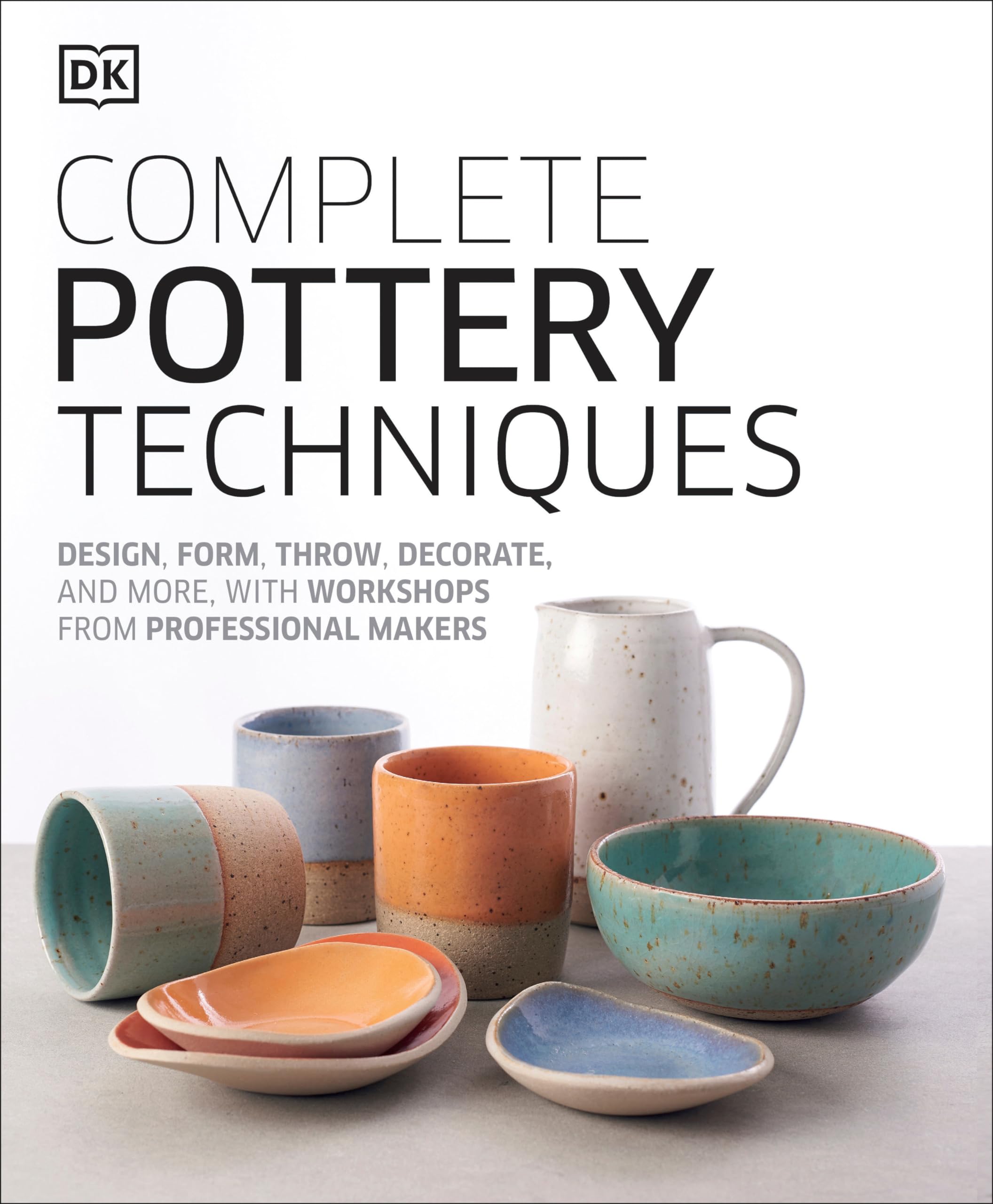 Complete Pottery Techniques: Design, Form, Throw, Decorate and More, with Workshops from Professional Makers by DK