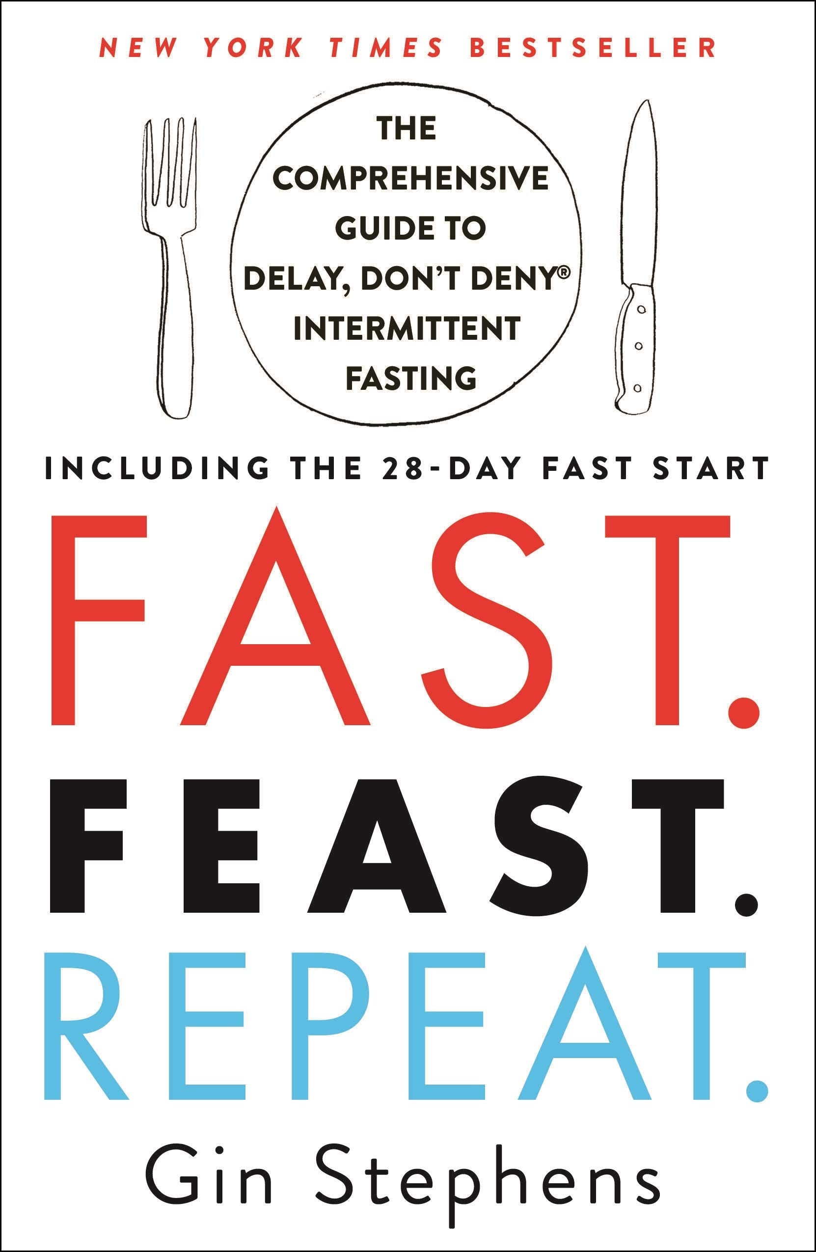 Fast. Feast. Repeat.: The Comprehensive Guide to Delay, Don't Deny Intermittent Fasting--Including the 28-Day Fast Start by Stephens, Gin