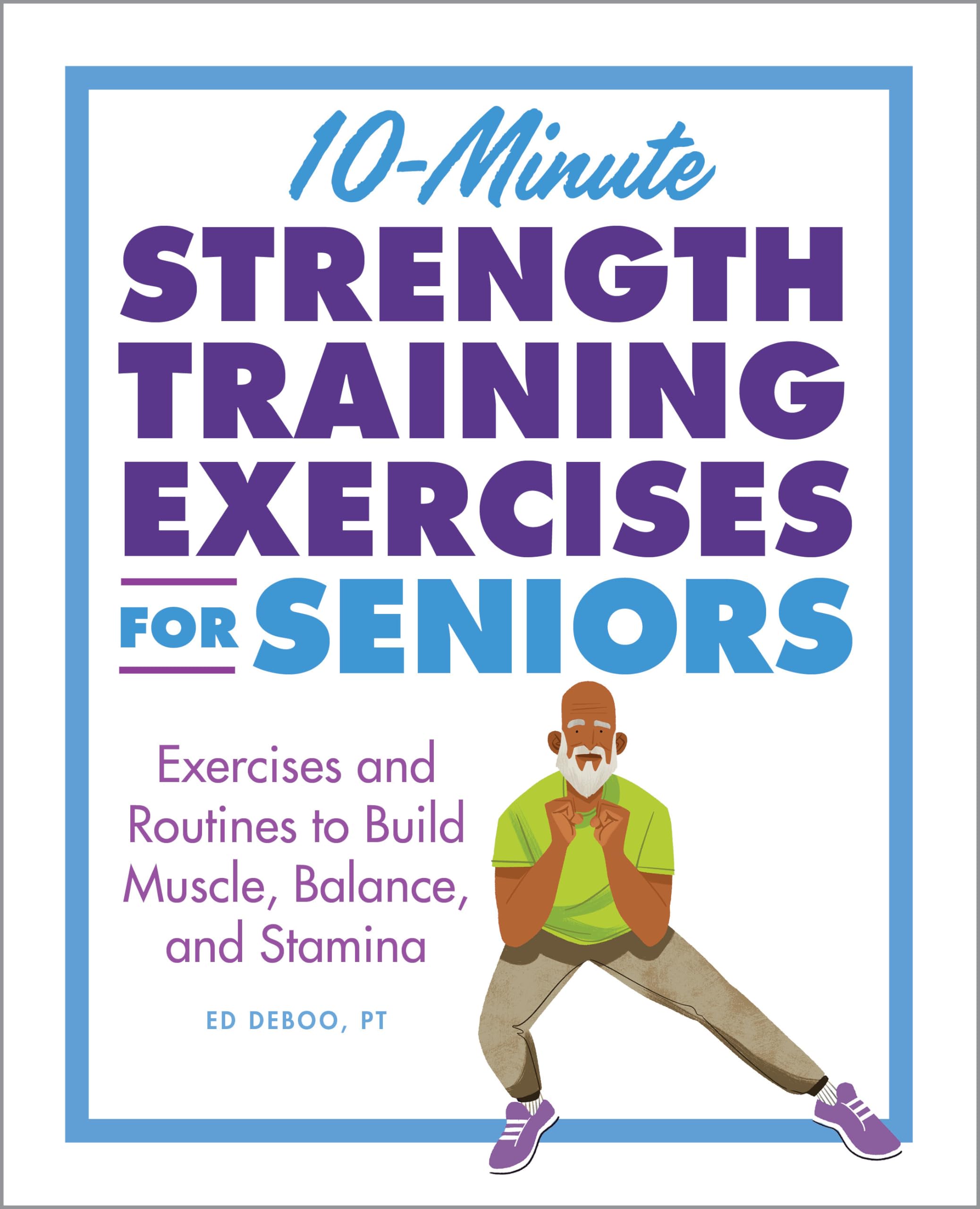 10-Minute Strength Training Exercises for Seniors: Exercises and Routines to Build Muscle, Balance, and Stamina by Deboo, Ed