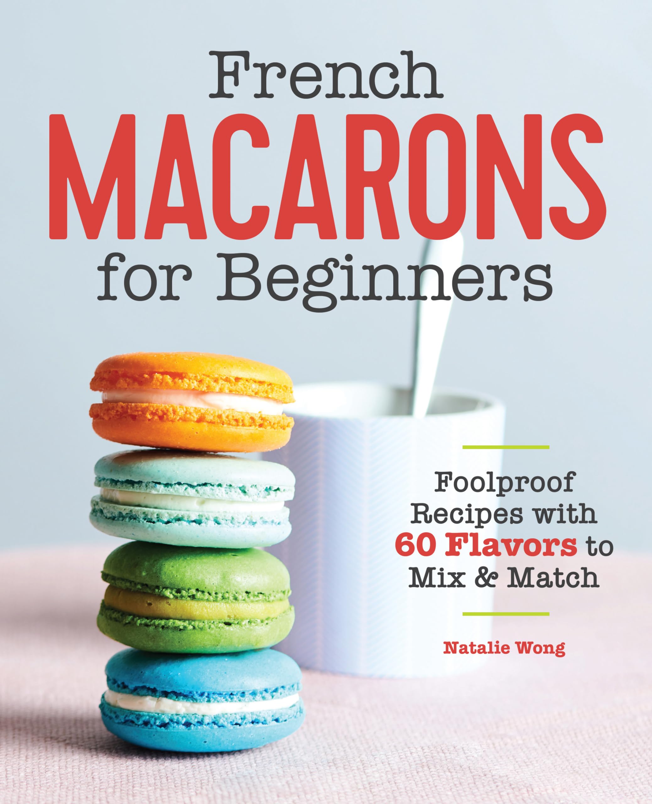 French Macarons for Beginners: Foolproof Recipes with 60 Flavors to Mix & Match by Wong, Natalie