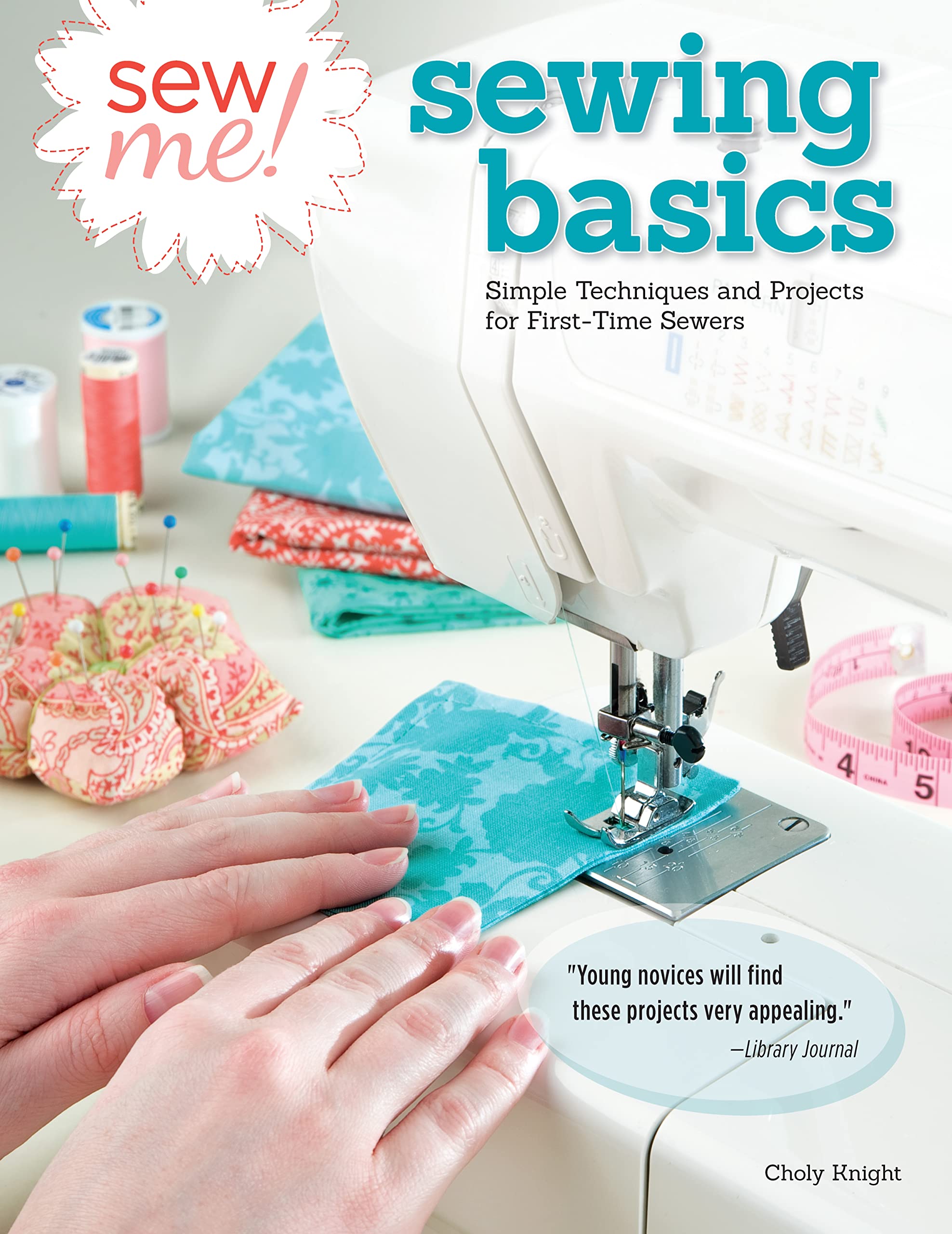 Sew Me! Sewing Basics: Simple Techniques and Projects for First-Time Sewers by Knight, Choly