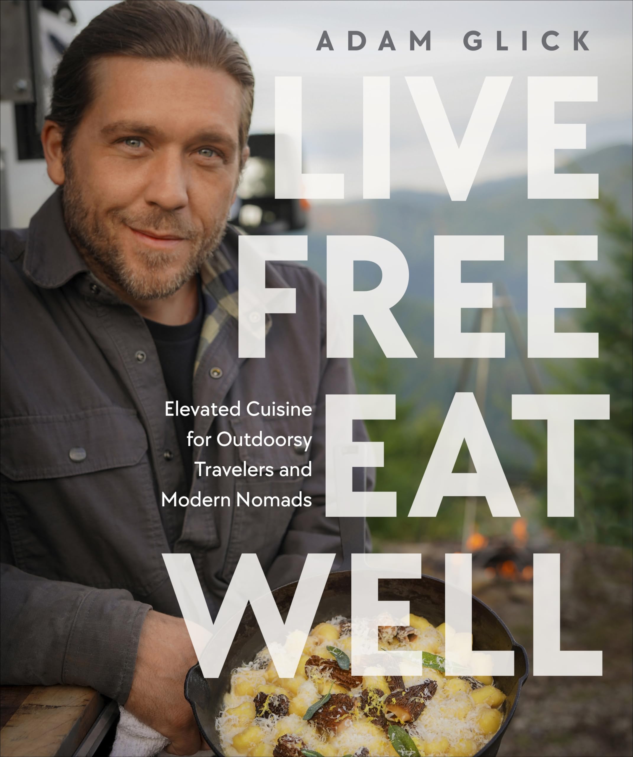 Live Free, Eat Well: Elevated Cuisine for Outdoorsy Travelers and Modern Nomads: A Cookbook by Glick, Adam