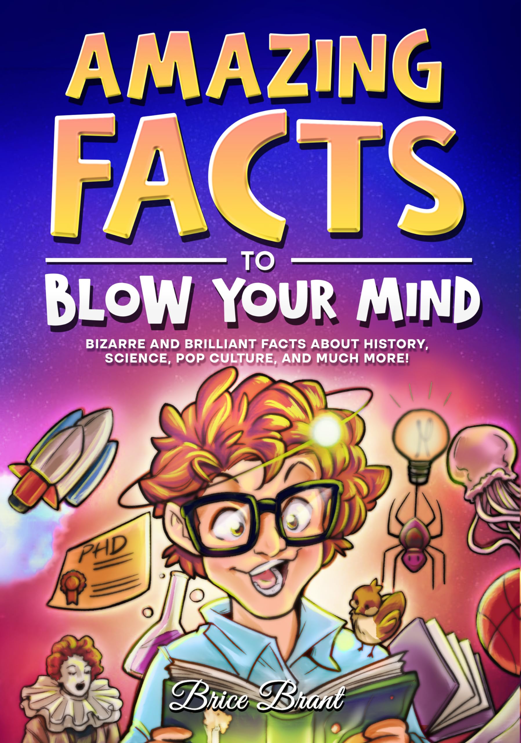 Amazing Facts to Blow Your Mind: Bizarre and Brilliant Facts about History, Science, Pop Culture, and much more! by Brant, Brice