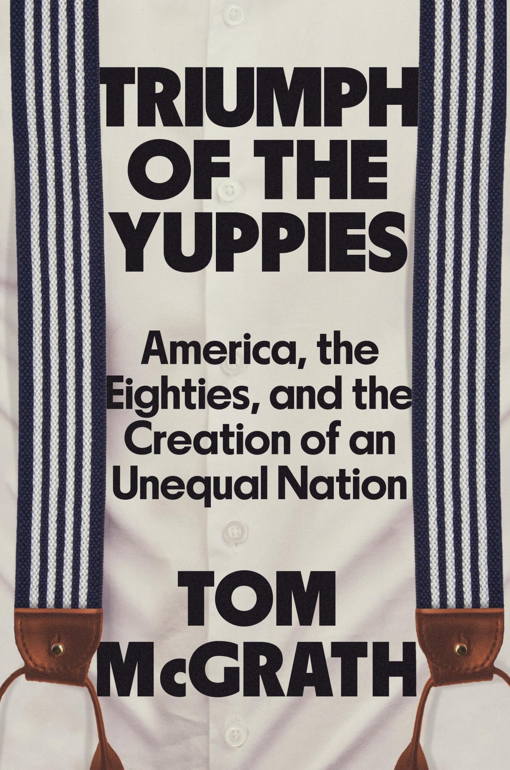 Triumph of the Yuppies: America, the Eighties, and the Creation of an Unequal Nation by McGrath, Tom