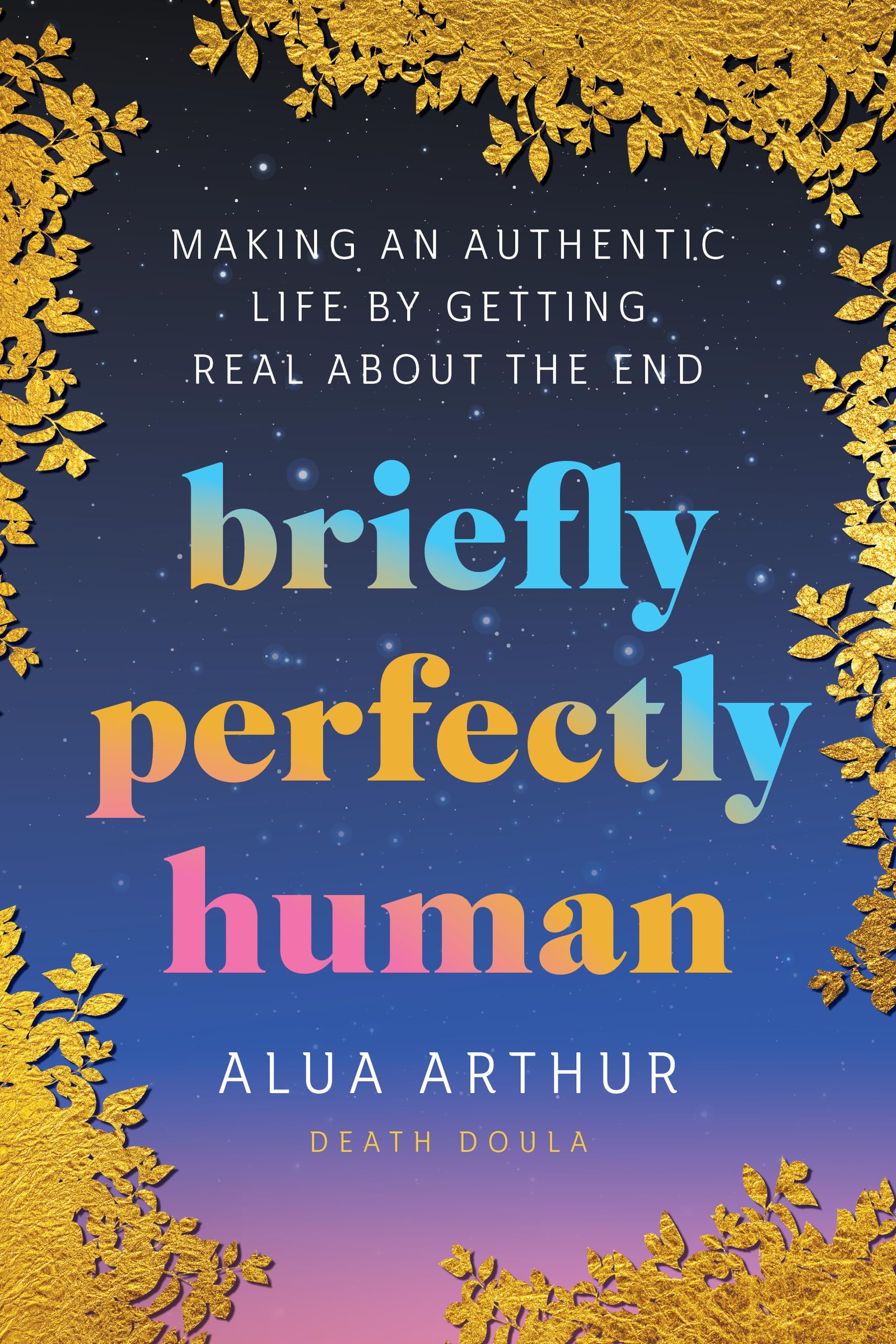 Briefly Perfectly Human: Making an Authentic Life by Getting Real about the End by Arthur, Alua
