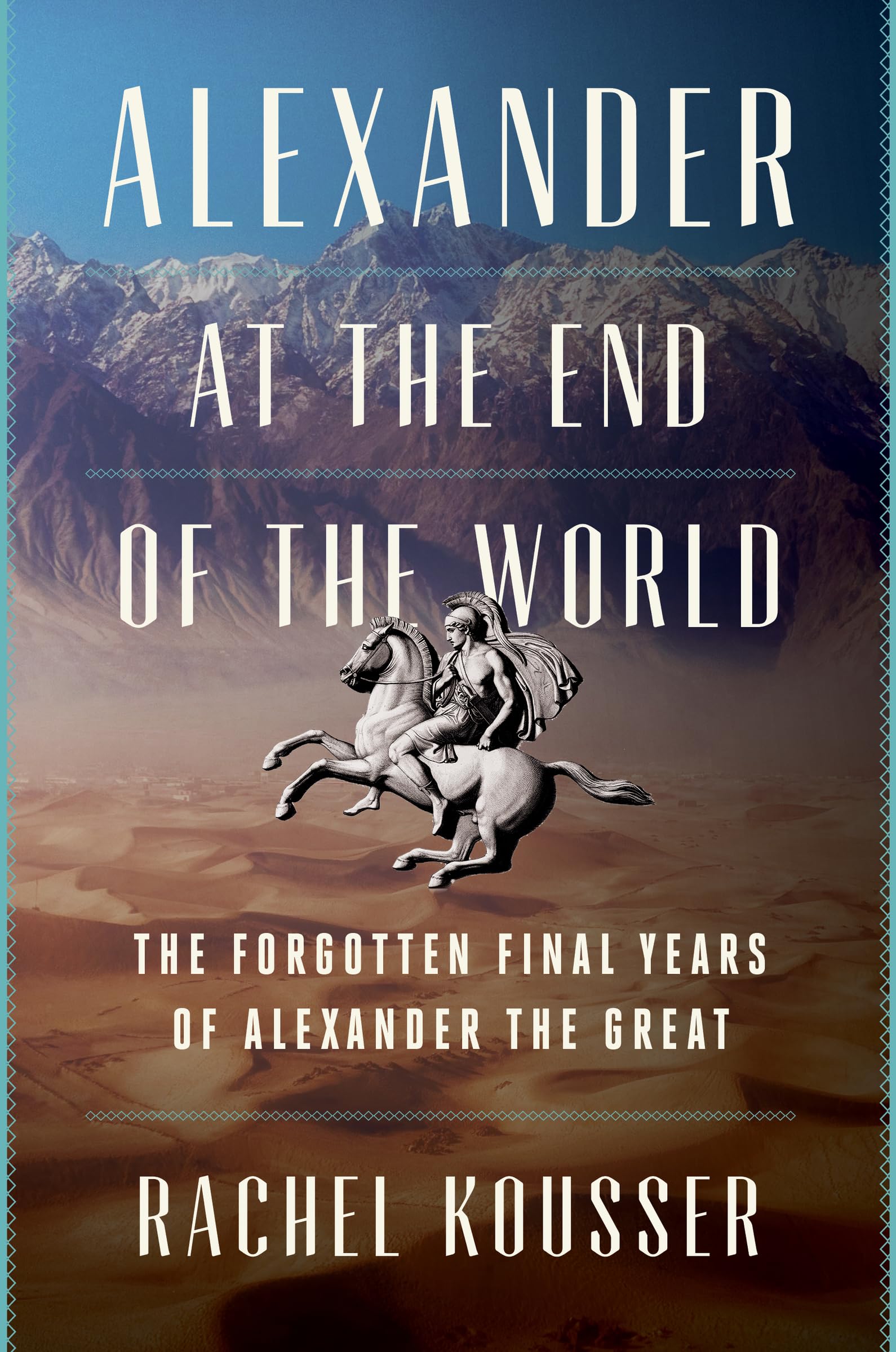 Alexander at the End of the World: The Forgotten Final Years of Alexander the Great by Kousser, Rachel