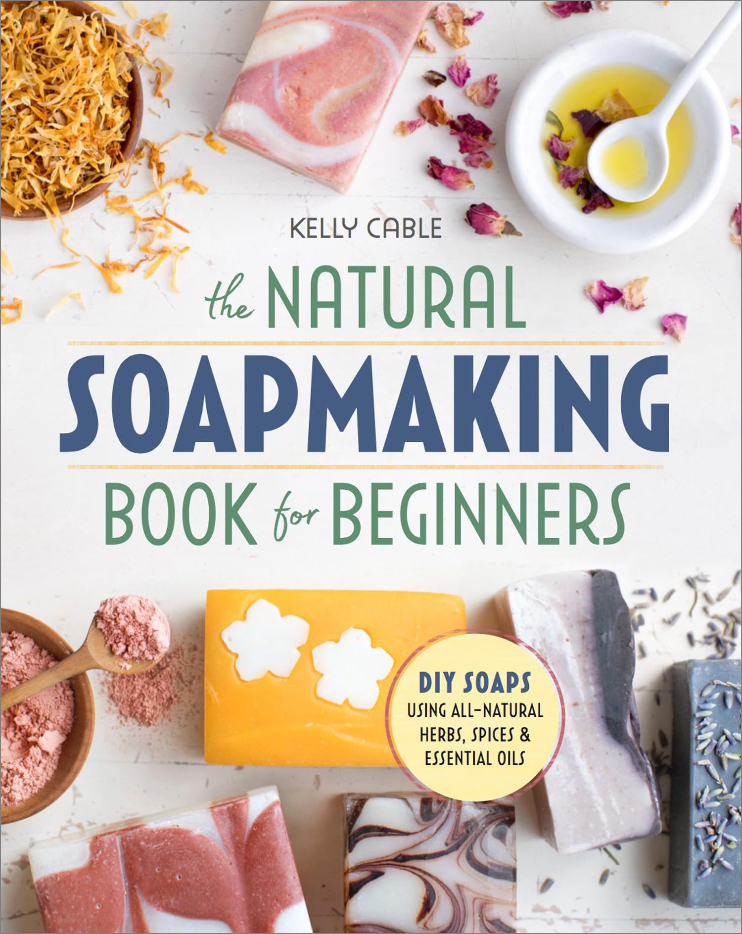 The Natural Soap Making Book for Beginners: Do-It-Yourself Soaps Using All-Natural Herbs, Spices, and Essential Oils by Cable, Kelly