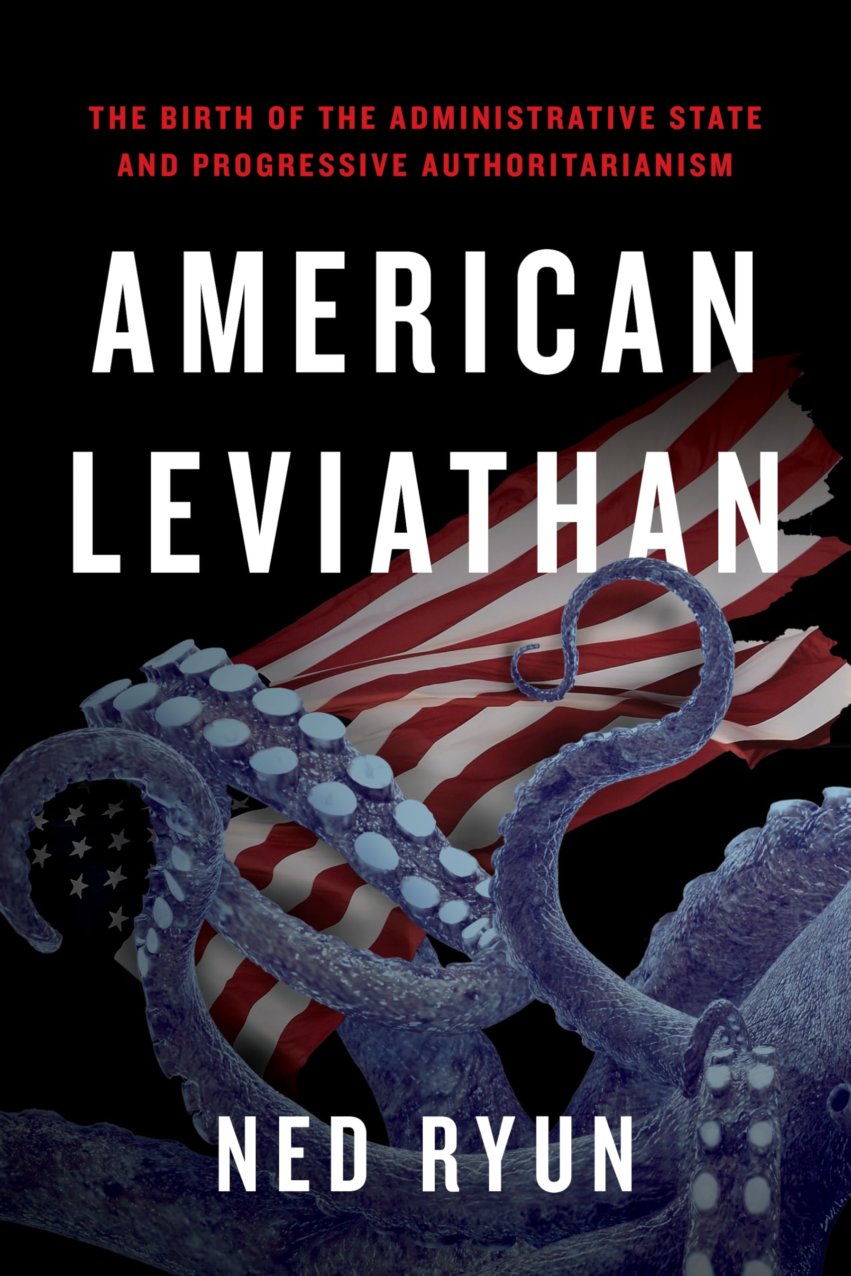 American Leviathan: The Birth of the Administrative State and Progressive Authoritarianism by Ryun, Ned