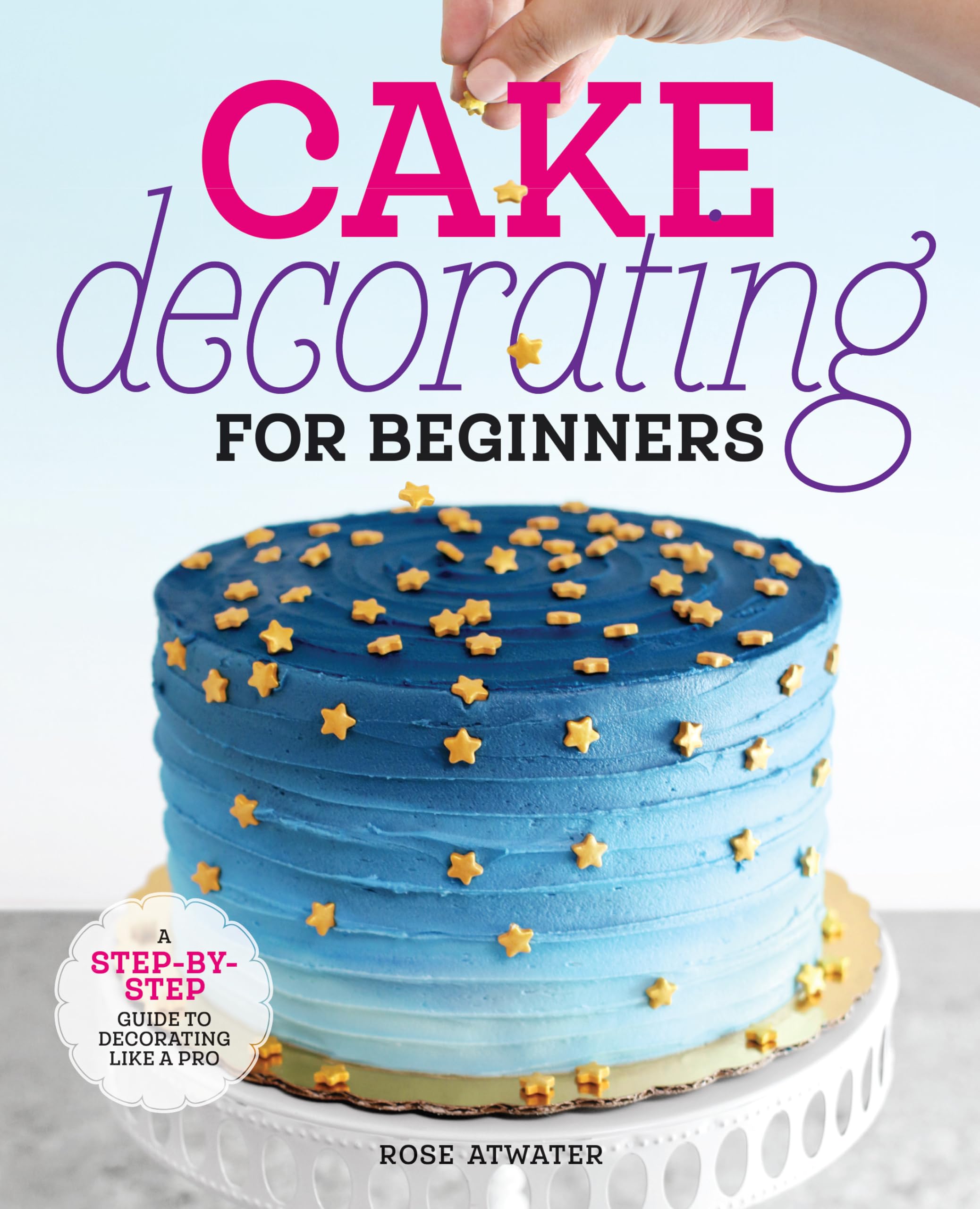 Cake Decorating for Beginners: A Step-By-Step Guide to Decorating Like a Pro by Atwater, Rose