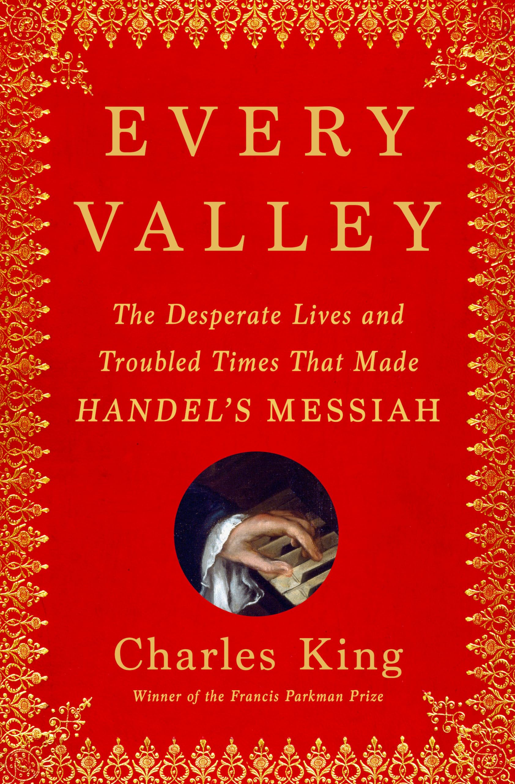 Every Valley: The Desperate Lives and Troubled Times That Made Handel's Messiah by King, Charles