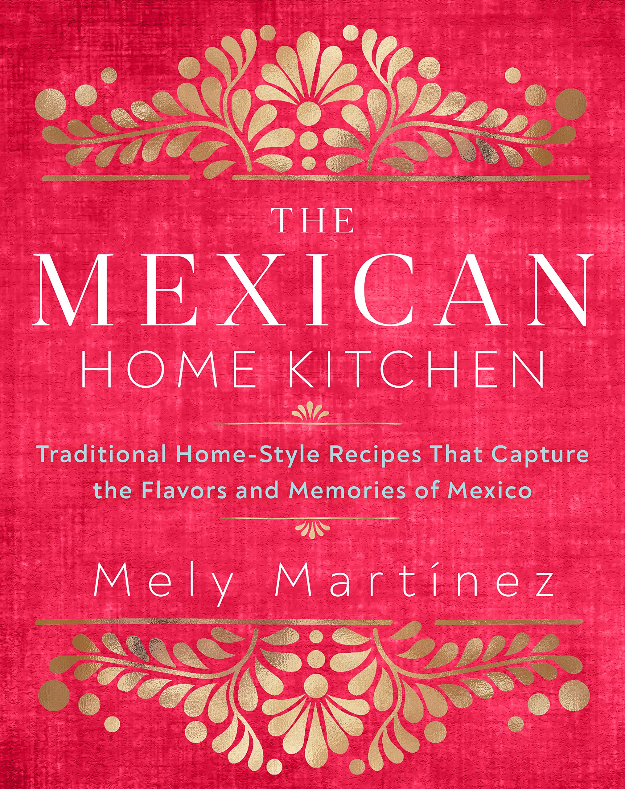 The Mexican Home Kitchen: Traditional Home-Style Recipes That Capture the Flavors and Memories of Mexico by Martínez, Mely