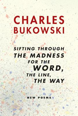 Sifting Through the Madness for the Word, the Line, the Way: New Poems by Bukowski, Charles