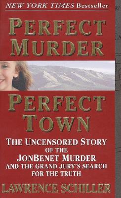 Perfect Murder, Perfect Town: The Uncensored Story of the JonBenet Murder and the Grand Jury's Search for the Truth by Schiller, Lawrence