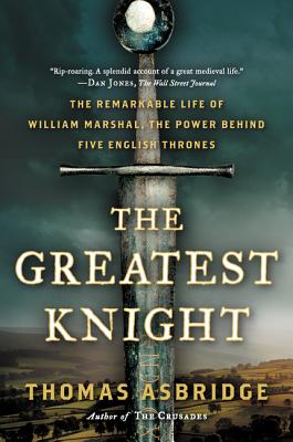 The Greatest Knight: The Remarkable Life of William Marshal, the Power Behind Five English Thrones by Asbridge, Thomas