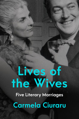 Lives of the Wives: Five Literary Marriages by Ciuraru, Carmela