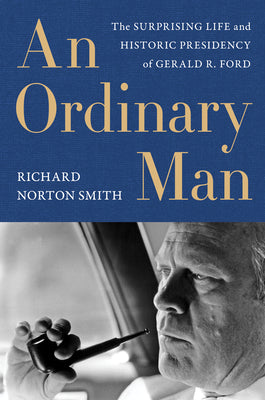 An Ordinary Man: The Surprising Life and Historic Presidency of Gerald R. Ford by Smith, Richard Norton