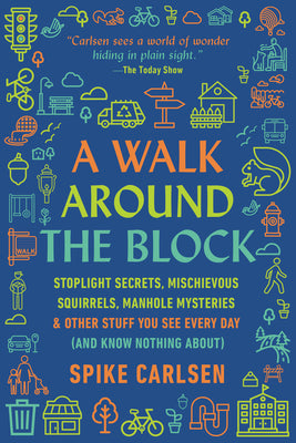 A Walk Around the Block: Stoplight Secrets, Mischievous Squirrels, Manhole Mysteries & Other Stuff You See Every Day (and Know Nothing About) by Carlsen, Spike