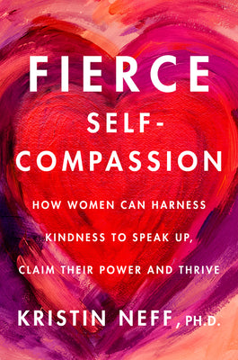 Fierce Self-Compassion: How Women Can Harness Kindness to Speak Up, Claim Their Power, and Thrive by Neff, Kristin