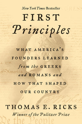 First Principles: What America's Founders Learned from the Greeks and Romans and How That Shaped Our Country by Ricks, Thomas E.