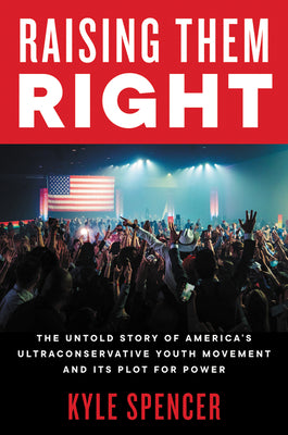 Raising Them Right: The Untold Story of America's Ultraconservative Youth Movement and Its Plot for Power by Spencer, Kyle