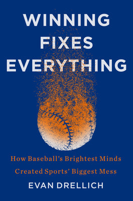 Winning Fixes Everything: How Baseball's Brightest Minds Created Sports' Biggest Mess by Drellich, Evan