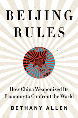 Beijing Rules: How China Weaponized Its Economy to Confront the World by Allen, Bethany
