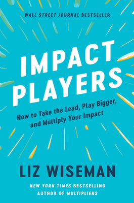 Impact Players: How to Take the Lead, Play Bigger, and Multiply Your Impact by Wiseman, Liz