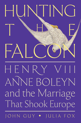 Hunting the Falcon: Henry VIII, Anne Boleyn, and the Marriage That Shook Europe by Guy, John