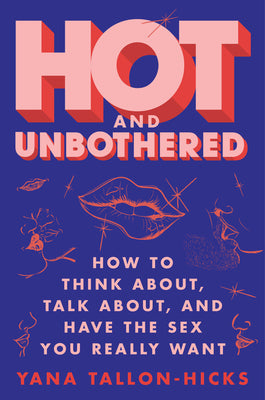 Hot and Unbothered: How to Think About, Talk About, and Have the Sex You Really Want by Tallon-Hicks, Yana