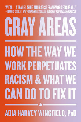 Gray Areas: How the Way We Work Perpetuates Racism and What We Can Do to Fix It by Wingfield, Adia Harvey