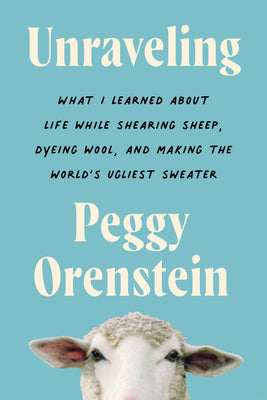 Unraveling: What I Learned about Life While Shearing Sheep, Dyeing Wool, and Making the World's Ugliest Sweater by Orenstein, Peggy