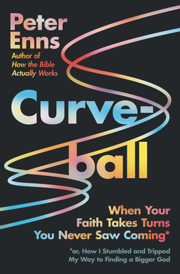 Curveball: When Your Faith Takes Turns You Never Saw Coming (or How I Stumbled and Tripped My Way to Finding a Bigger God) by Enns, Peter