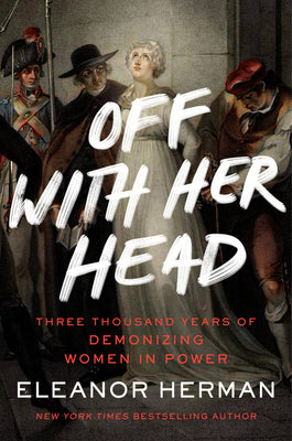 Off with Her Head: Three Thousand Years of Demonizing Women in Power by Herman, Eleanor